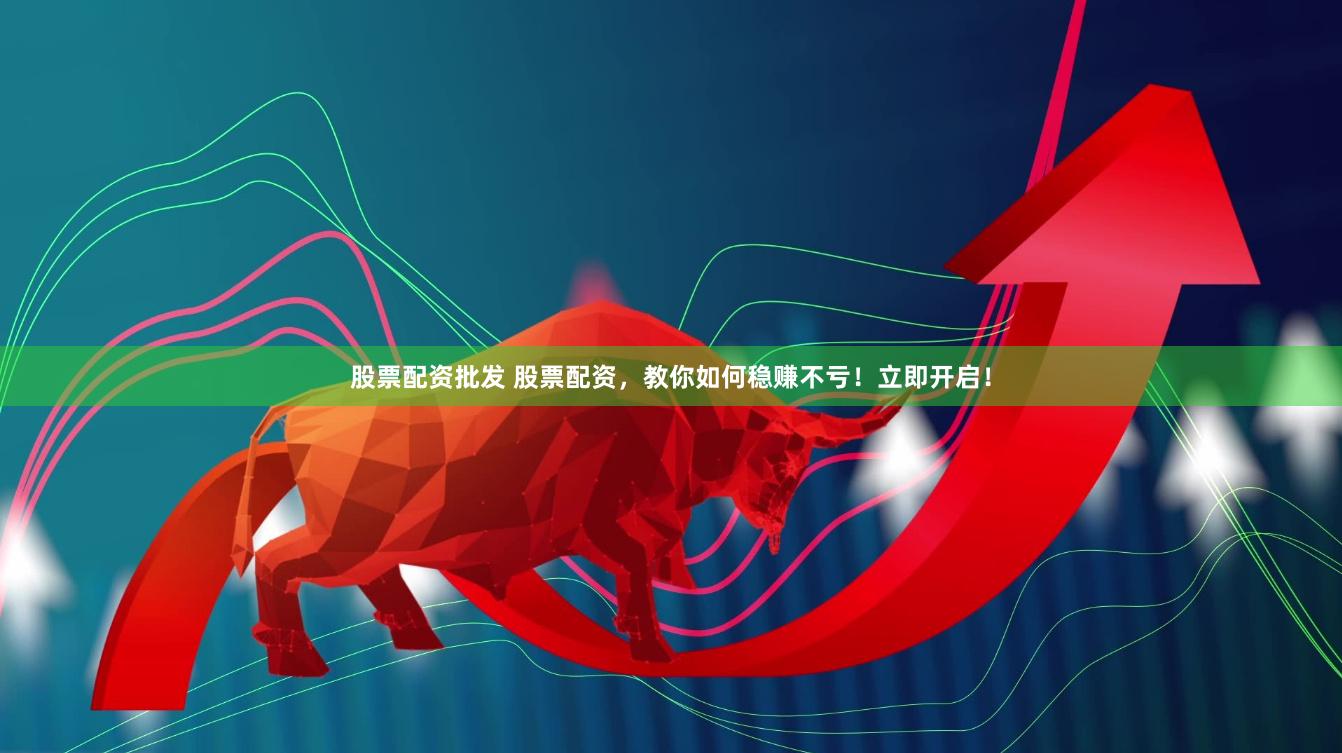股票配资批发 股票配资，教你如何稳赚不亏！立即开启！