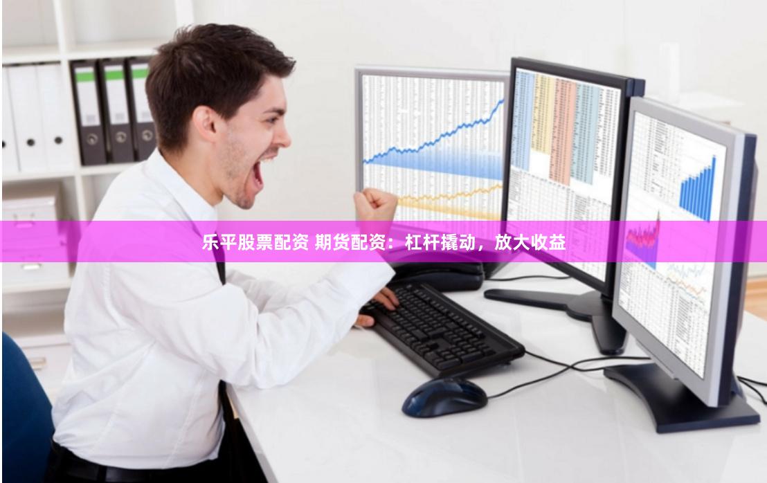 乐平股票配资 期货配资：杠杆撬动，放大收益