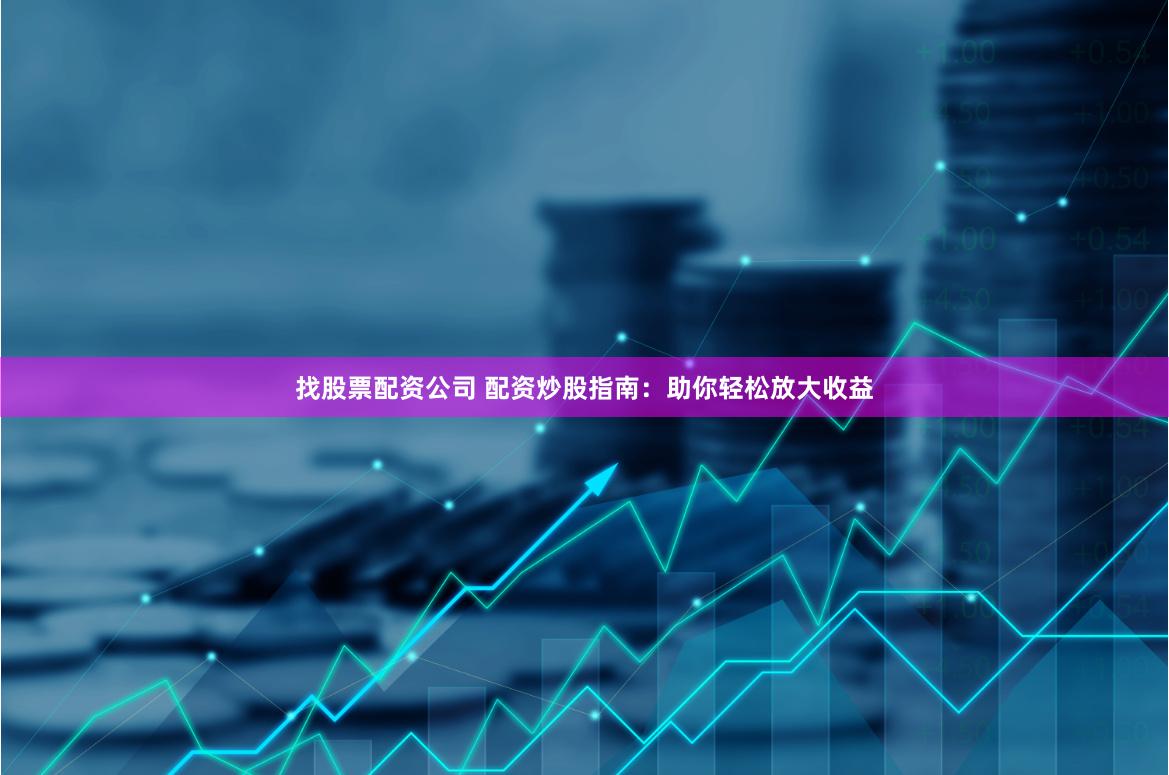 找股票配资公司 配资炒股指南：助你轻松放大收益