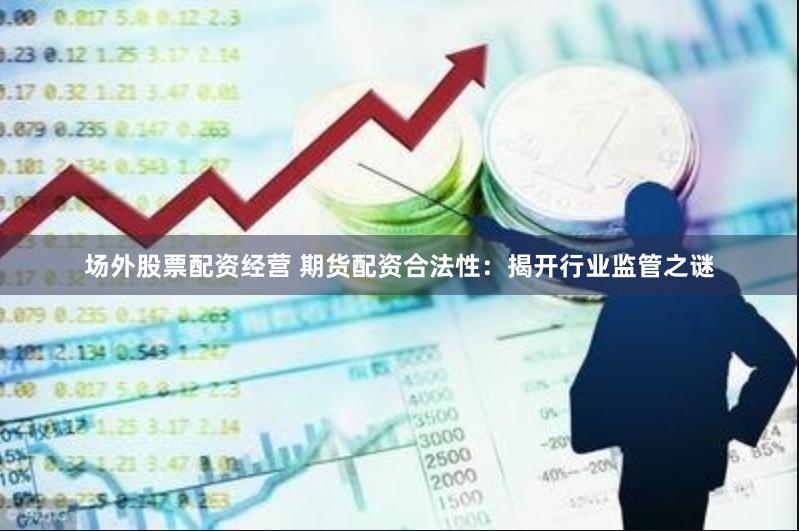 场外股票配资经营 期货配资合法性：揭开行业监管之谜