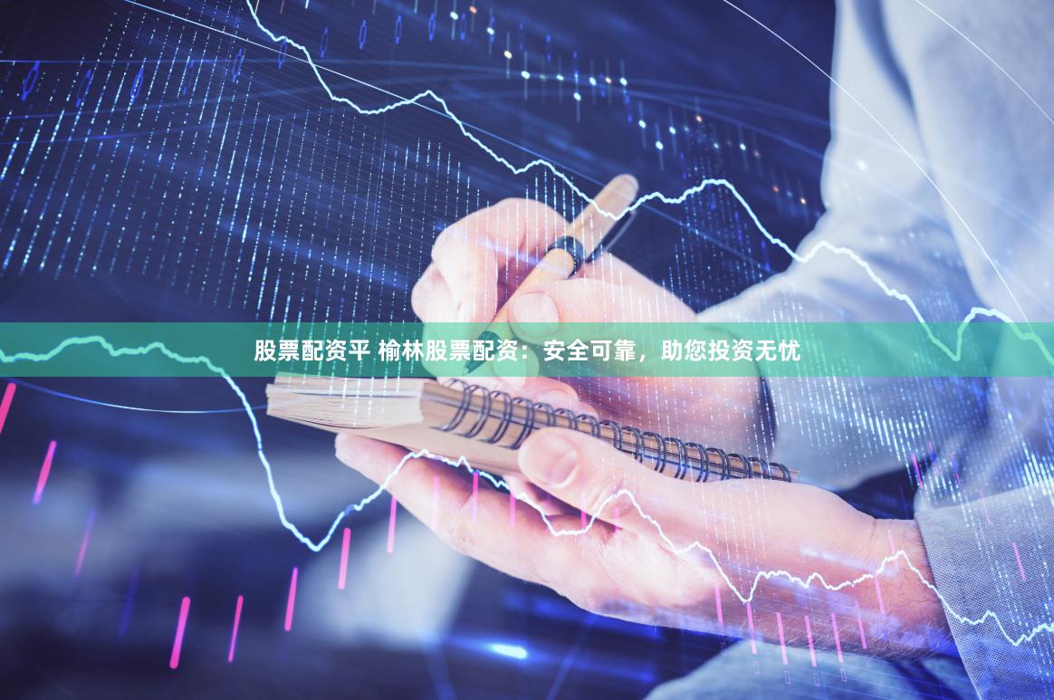 股票配资平 榆林股票配资：安全可靠，助您投资无忧