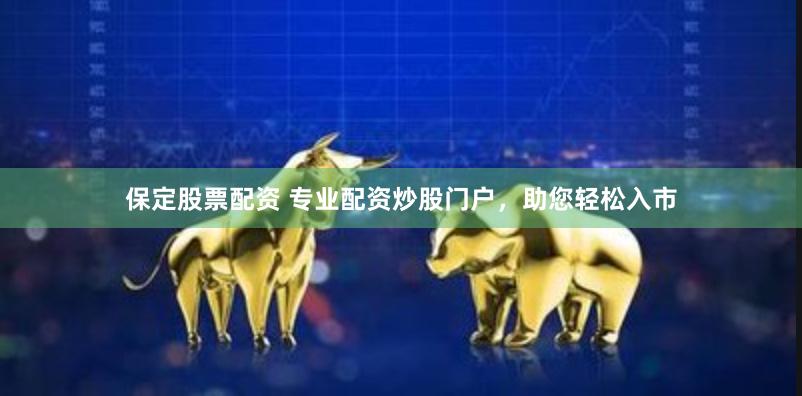 保定股票配资 专业配资炒股门户，助您轻松入市