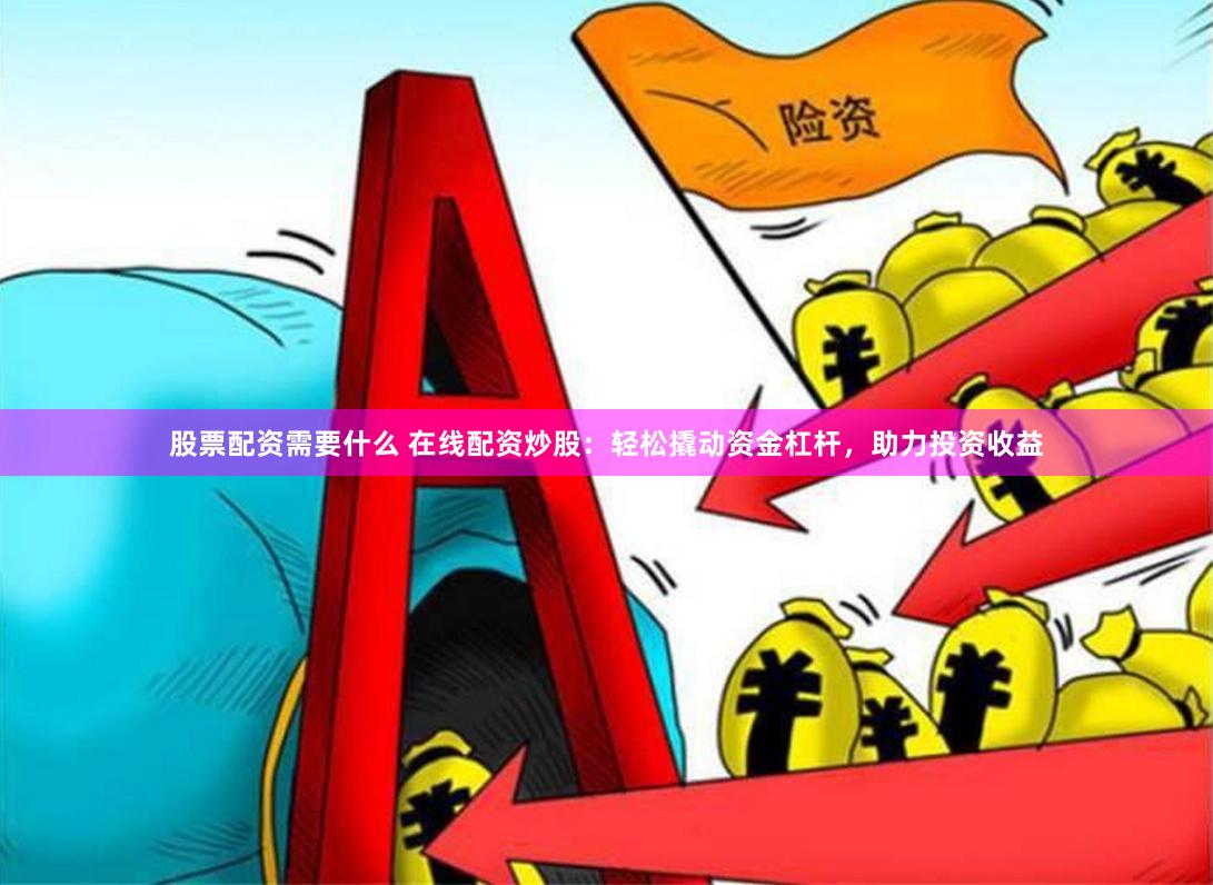 股票配资需要什么 在线配资炒股：轻松撬动资金杠杆，助力投资收益