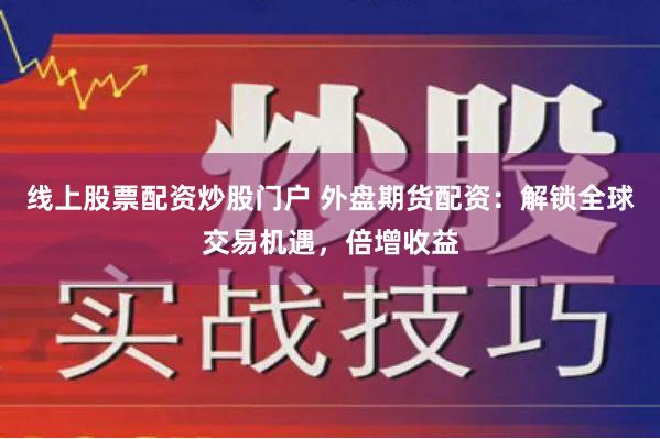 线上股票配资炒股门户 外盘期货配资：解锁全球交易机遇，倍增收益