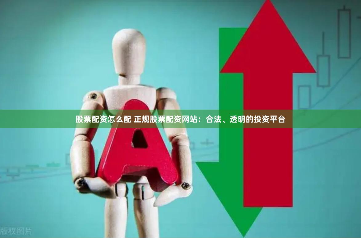 股票配资怎么配 正规股票配资网站：合法、透明的投资平台