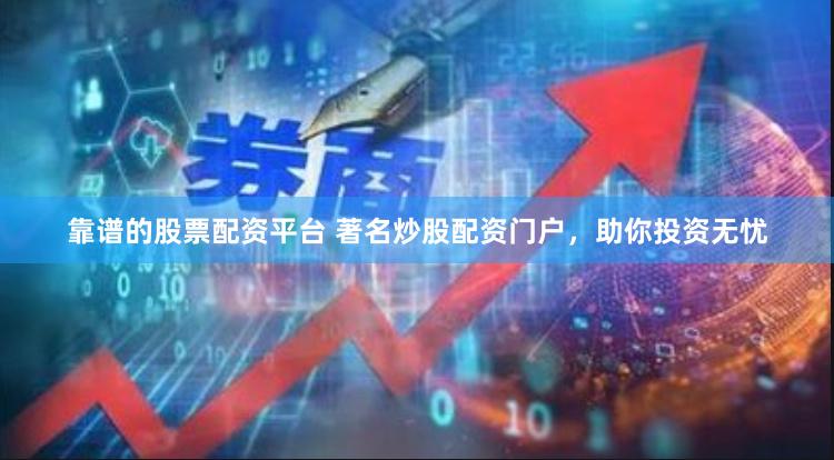 靠谱的股票配资平台 著名炒股配资门户，助你投资无忧