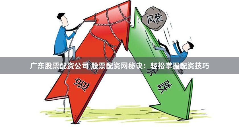 广东股票配资公司 股票配资网秘诀：轻松掌握配资技巧