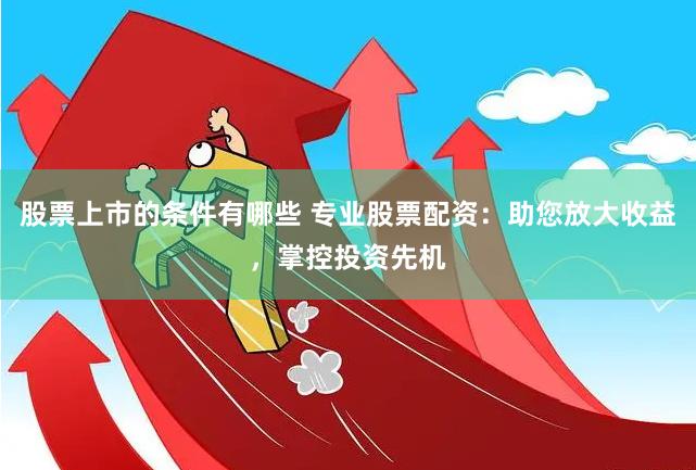 股票上市的条件有哪些 专业股票配资：助您放大收益，掌控投资先机