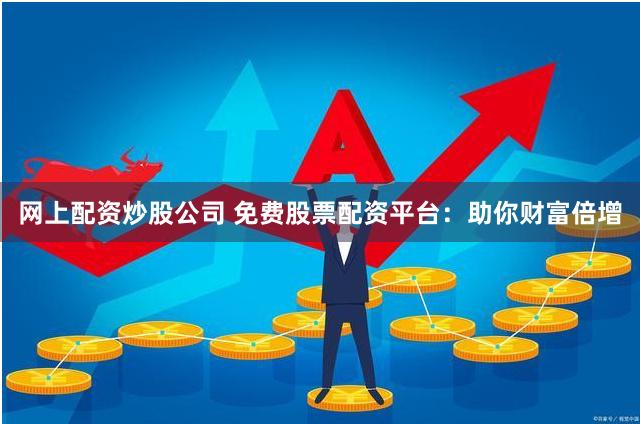 网上配资炒股公司 免费股票配资平台：助你财富倍增
