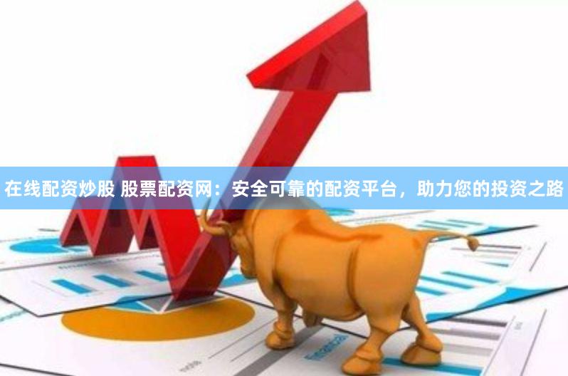 在线配资炒股 股票配资网：安全可靠的配资平台，助力您的投资之路