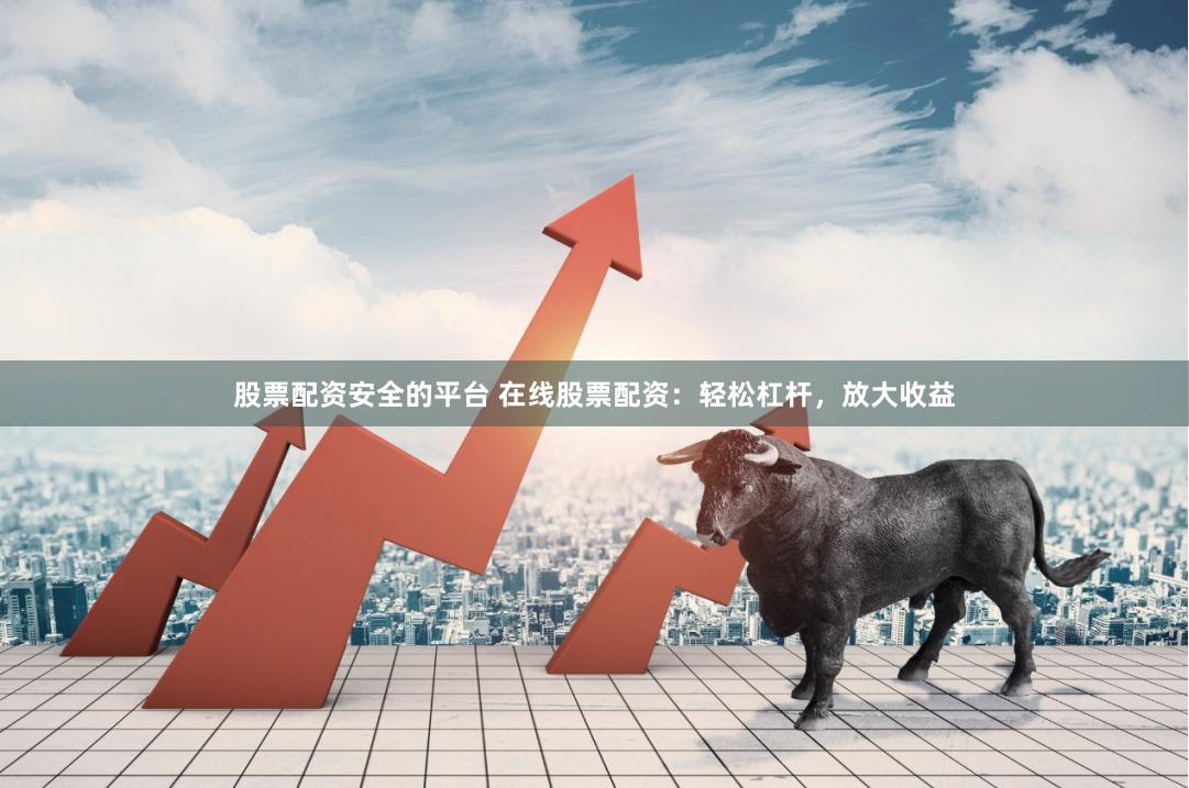 股票配资安全的平台 在线股票配资：轻松杠杆，放大收益
