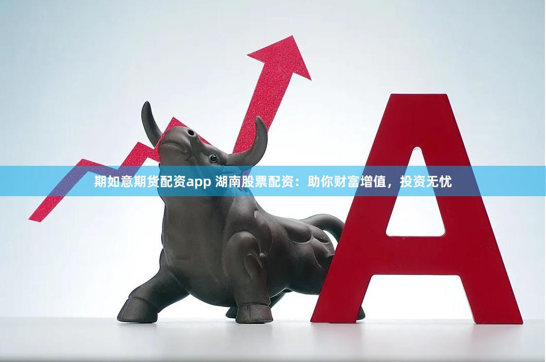 期如意期货配资app 湖南股票配资：助你财富增值，投资无忧