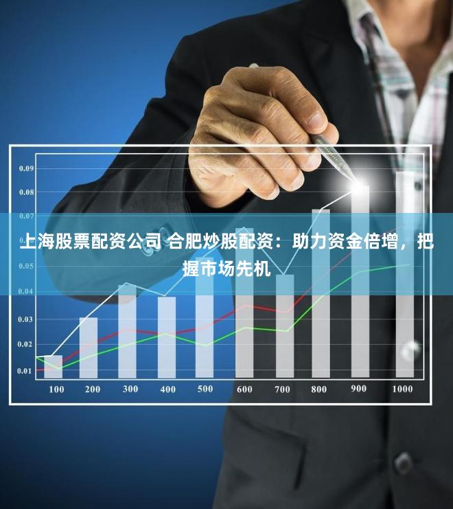 上海股票配资公司 合肥炒股配资：助力资金倍增，把握市场先机