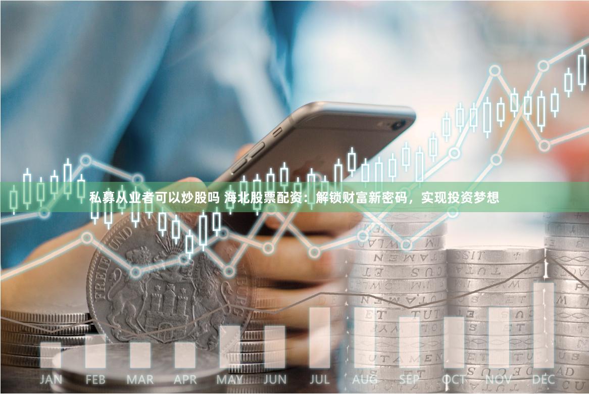 私募从业者可以炒股吗 海北股票配资：解锁财富新密码，实现投资梦想
