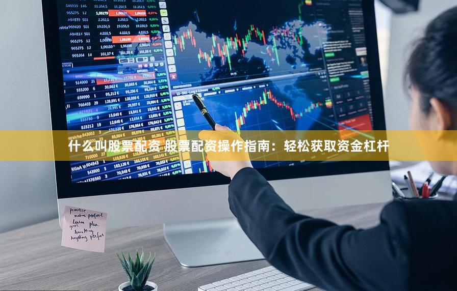 什么叫股票配资 股票配资操作指南：轻松获取资金杠杆