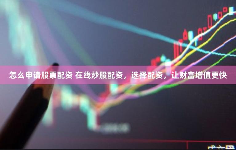 怎么申请股票配资 在线炒股配资，选择配资，让财富增值更快