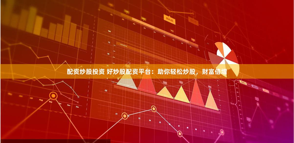 配资炒股投资 好炒股配资平台：助你轻松炒股，财富倍增