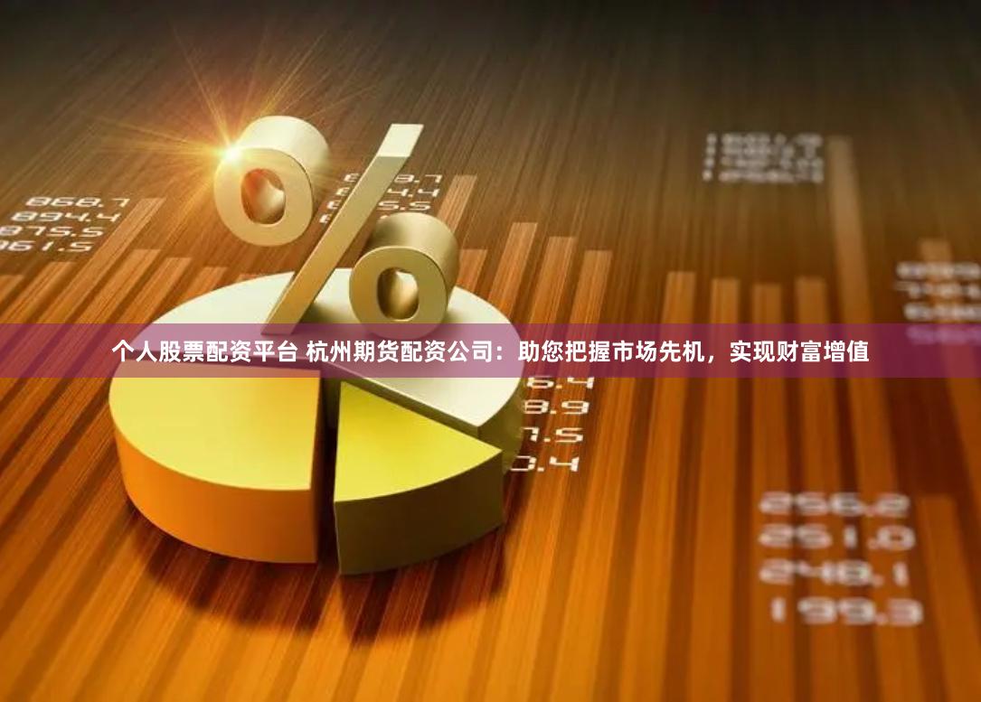 个人股票配资平台 杭州期货配资公司：助您把握市场先机，实现财富增值