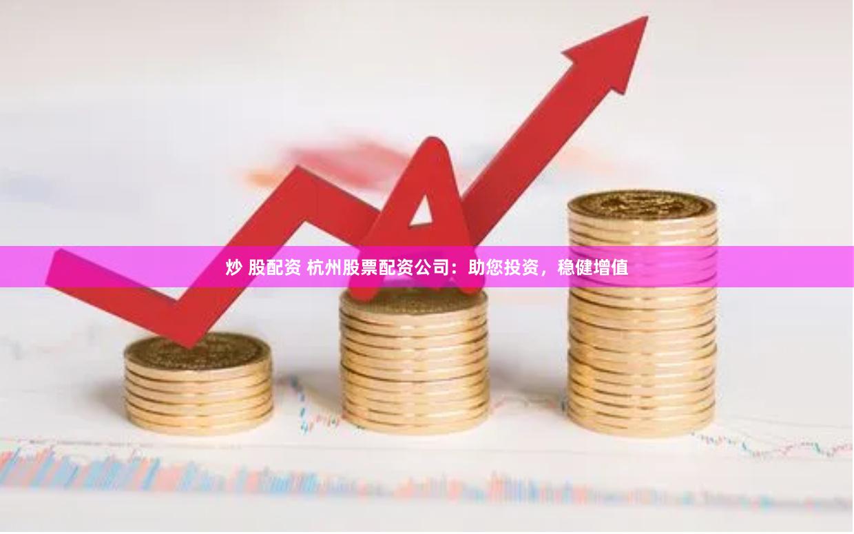 炒 股配资 杭州股票配资公司：助您投资，稳健增值