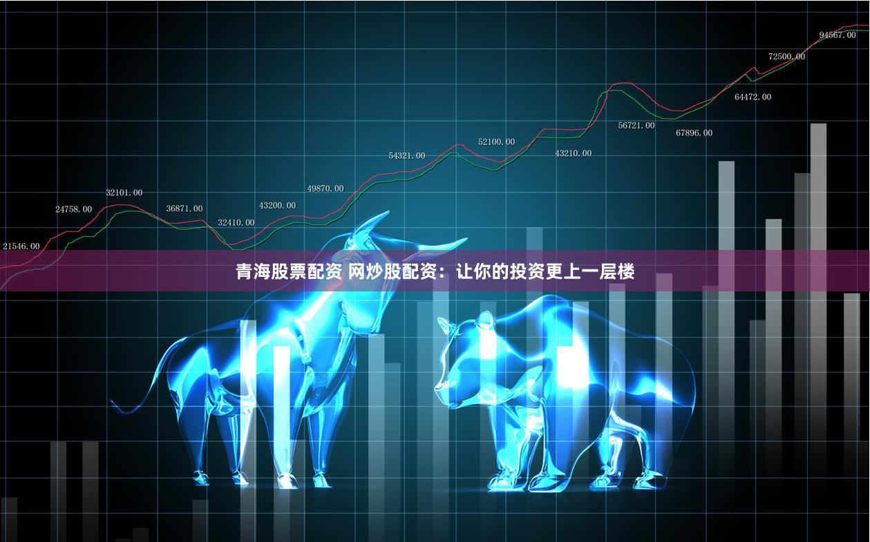 青海股票配资 网炒股配资：让你的投资更上一层楼