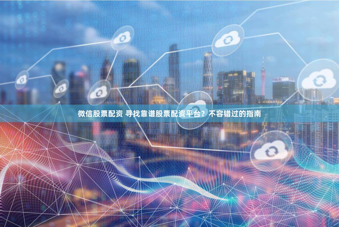 微信股票配资 寻找靠谱股票配资平台？不容错过的指南