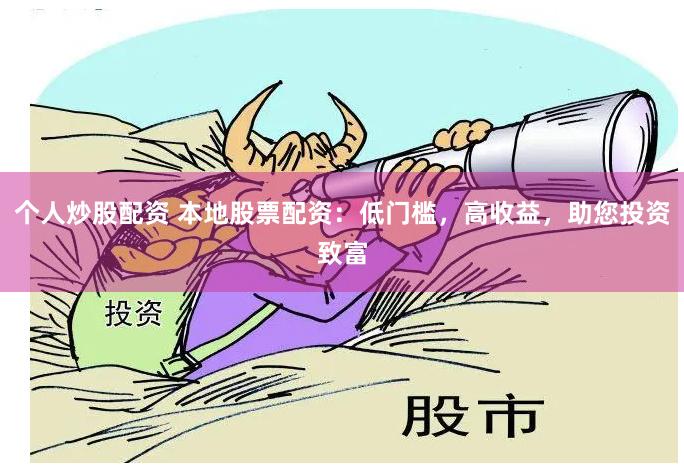 个人炒股配资 本地股票配资：低门槛，高收益，助您投资致富