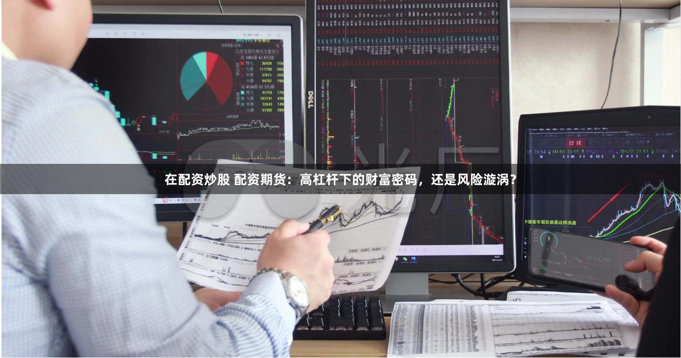 在配资炒股 配资期货：高杠杆下的财富密码，还是风险漩涡？