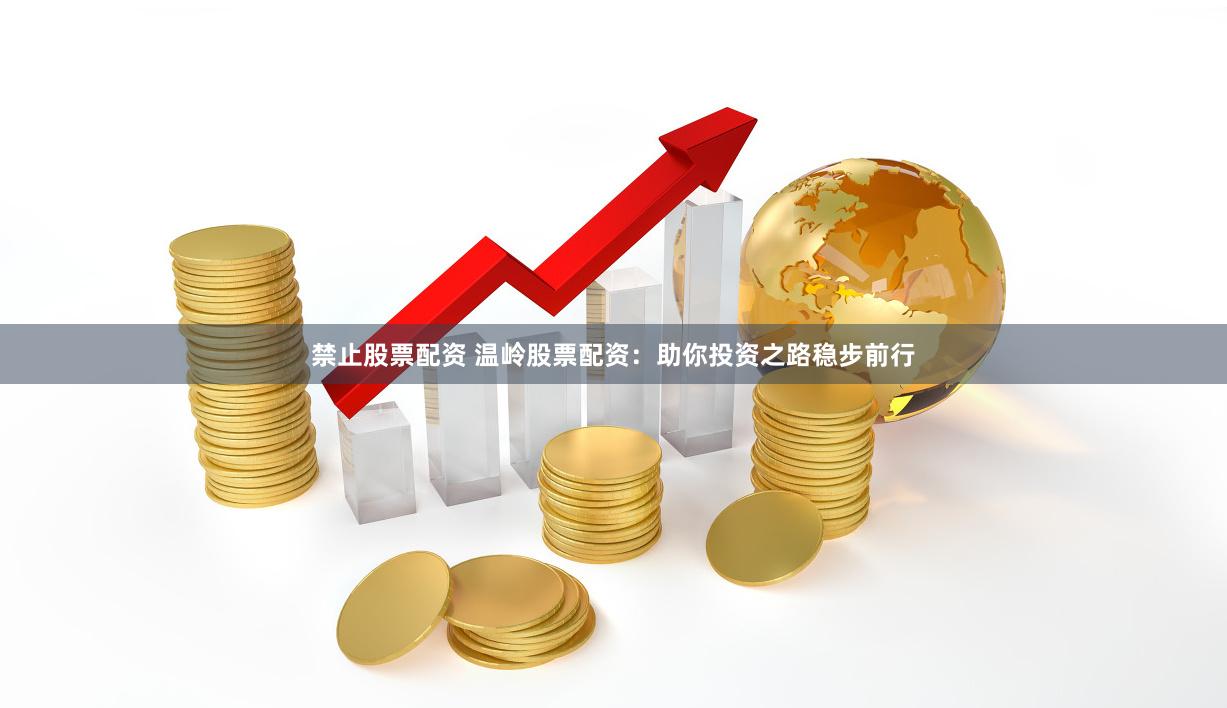 禁止股票配资 温岭股票配资：助你投资之路稳步前行
