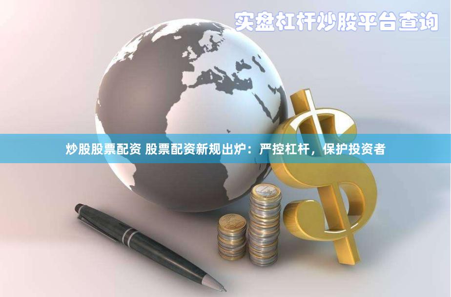 炒股股票配资 股票配资新规出炉：严控杠杆，保护投资者