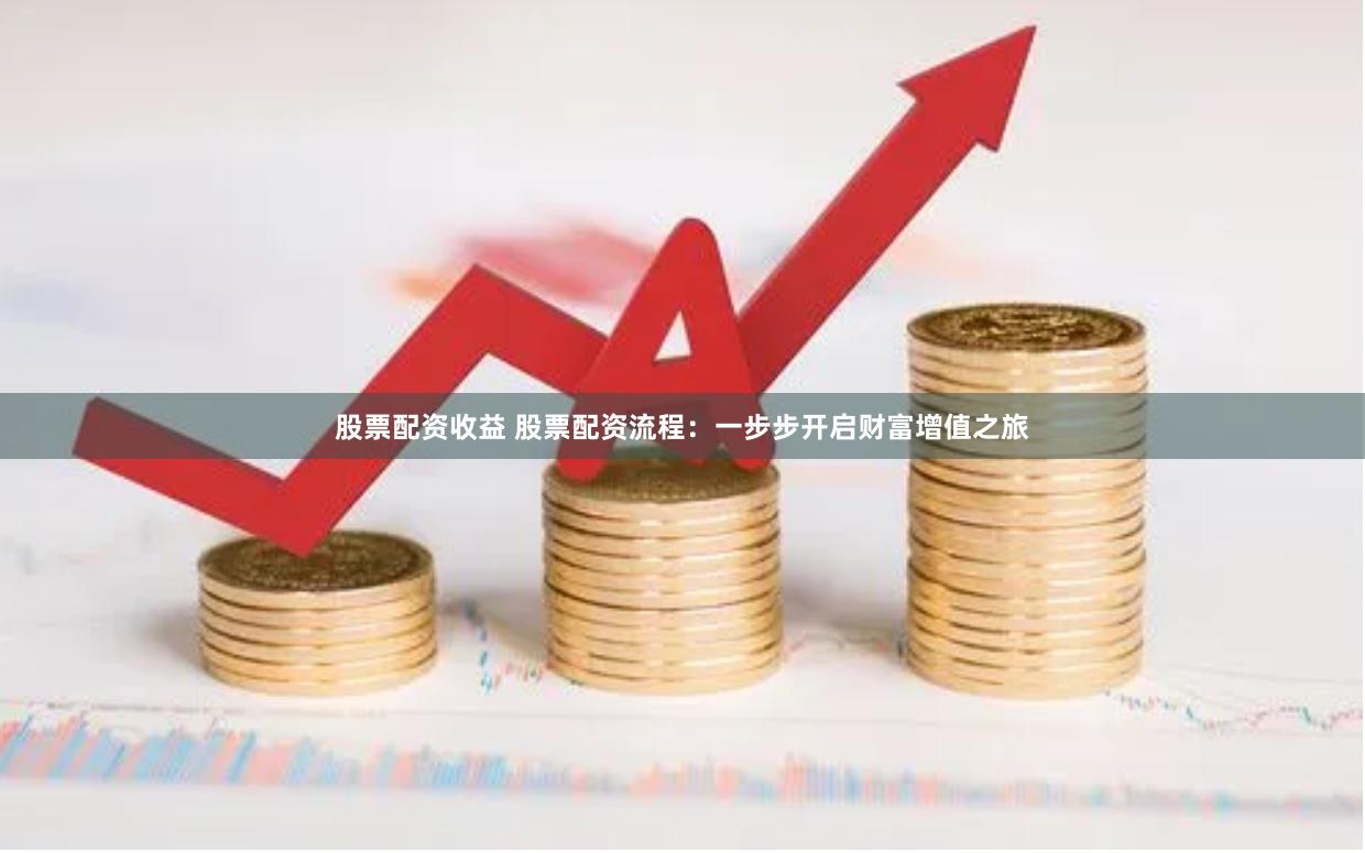 股票配资收益 股票配资流程：一步步开启财富增值之旅