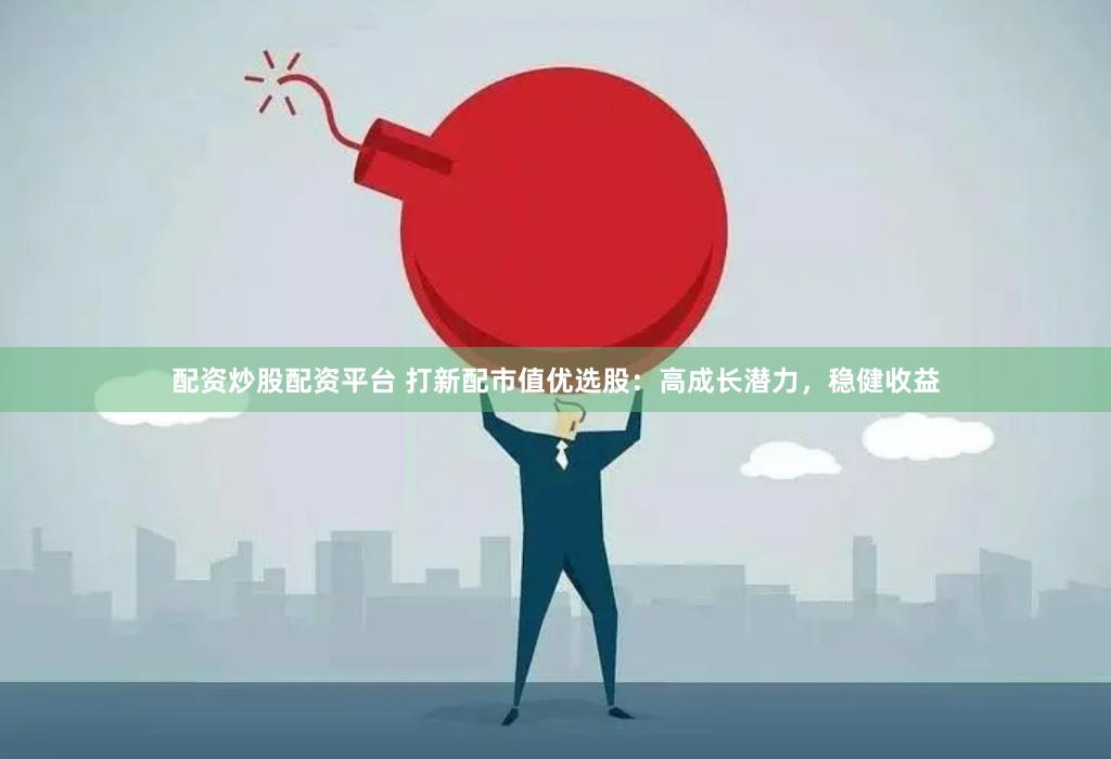 配资炒股配资平台 打新配市值优选股：高成长潜力，稳健收益